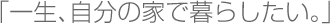 一生、自分の家で暮らしたい